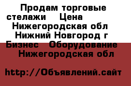 Продам торговые стелажи. › Цена ­ 25 000 - Нижегородская обл., Нижний Новгород г. Бизнес » Оборудование   . Нижегородская обл.